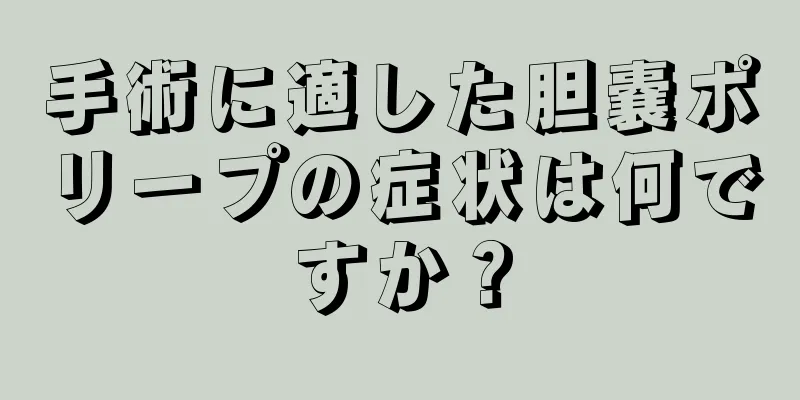 手術に適した胆嚢ポリープの症状は何ですか？