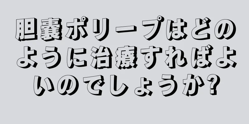 胆嚢ポリープはどのように治療すればよいのでしょうか?