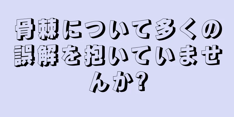骨棘について多くの誤解を抱いていませんか?