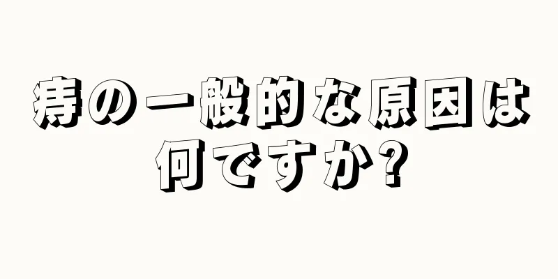 痔の一般的な原因は何ですか?