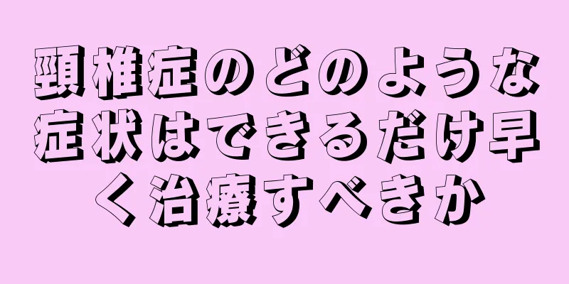 頸椎症のどのような症状はできるだけ早く治療すべきか
