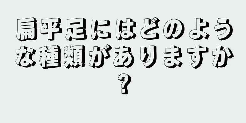 扁平足にはどのような種類がありますか?