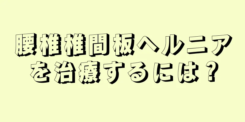 腰椎椎間板ヘルニアを治療するには？