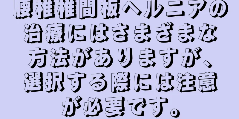 腰椎椎間板ヘルニアの治療にはさまざまな方法がありますが、選択する際には注意が必要です。