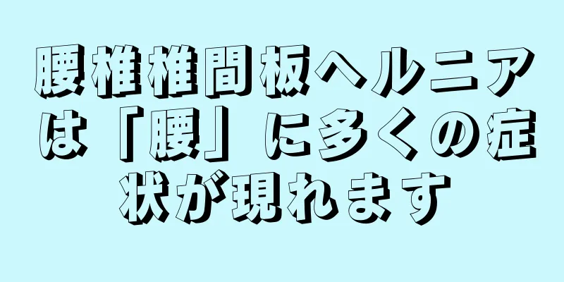 腰椎椎間板ヘルニアは「腰」に多くの症状が現れます