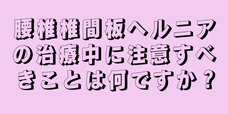 腰椎椎間板ヘルニアの治療中に注意すべきことは何ですか？