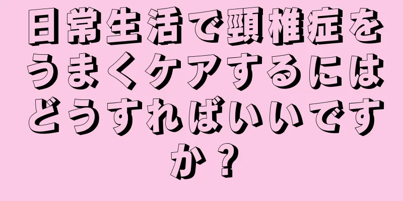 日常生活で頸椎症をうまくケアするにはどうすればいいですか？