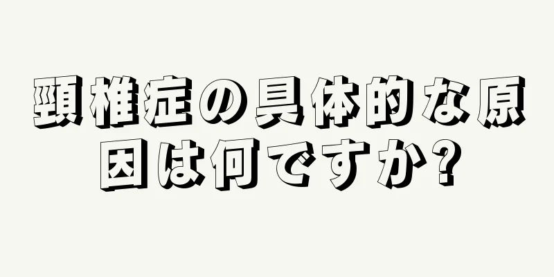 頸椎症の具体的な原因は何ですか?