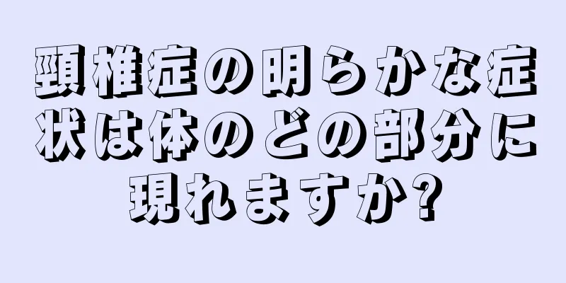 頸椎症の明らかな症状は体のどの部分に現れますか?