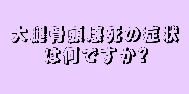 大腿骨頭壊死の症状は何ですか?