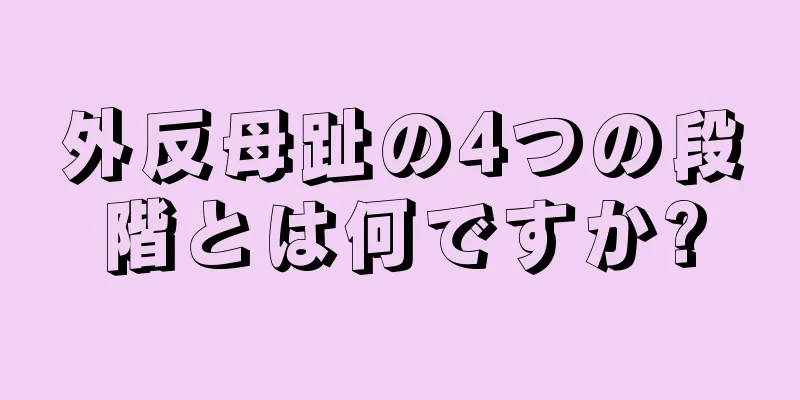 外反母趾の4つの段階とは何ですか?