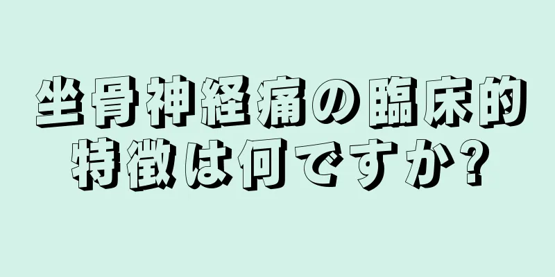 坐骨神経痛の臨床的特徴は何ですか?