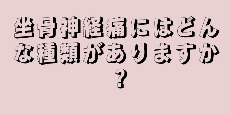 坐骨神経痛にはどんな種類がありますか？