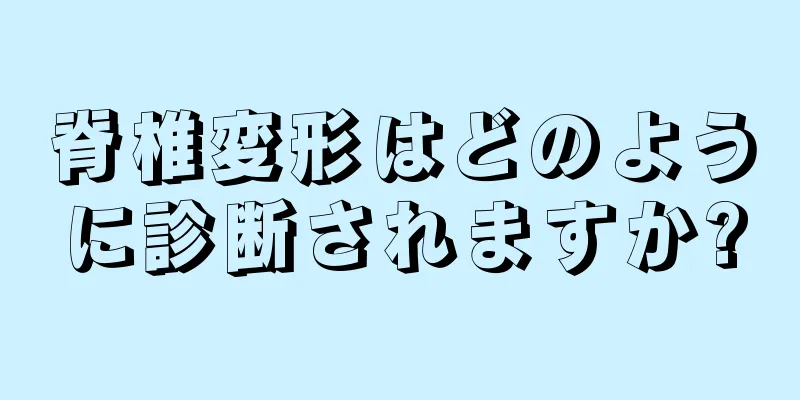 脊椎変形はどのように診断されますか?