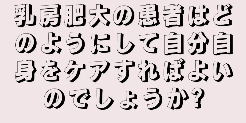 乳房肥大の患者はどのようにして自分自身をケアすればよいのでしょうか?