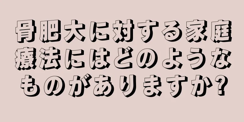 骨肥大に対する家庭療法にはどのようなものがありますか?