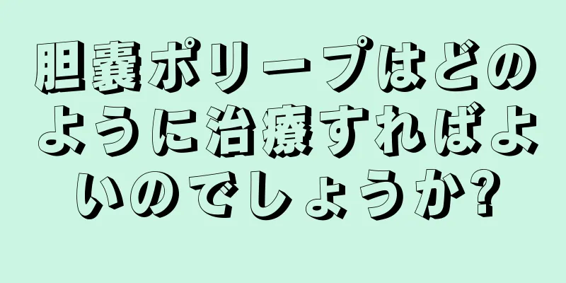 胆嚢ポリープはどのように治療すればよいのでしょうか?