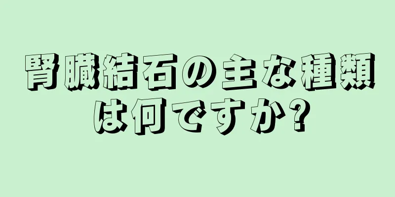 腎臓結石の主な種類は何ですか?