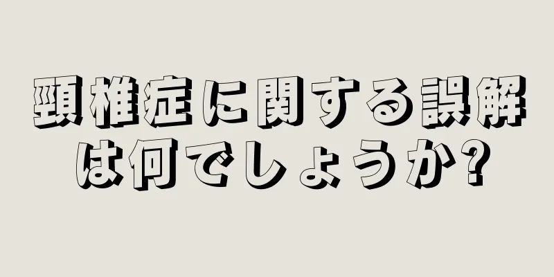 頸椎症に関する誤解は何でしょうか?
