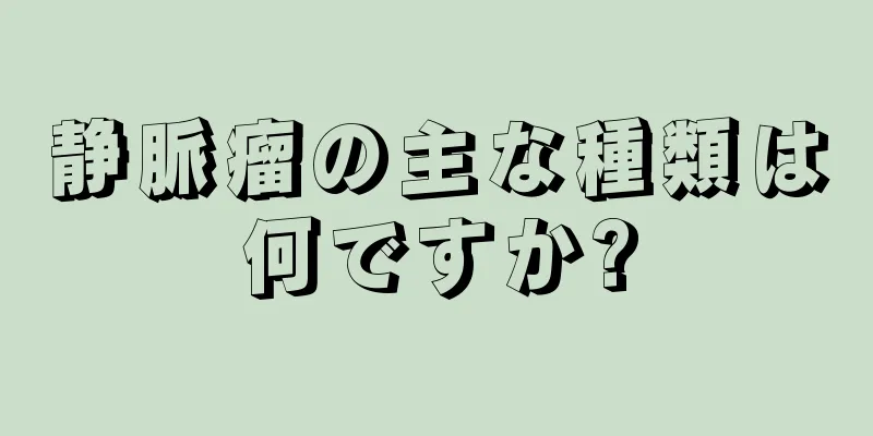 静脈瘤の主な種類は何ですか?