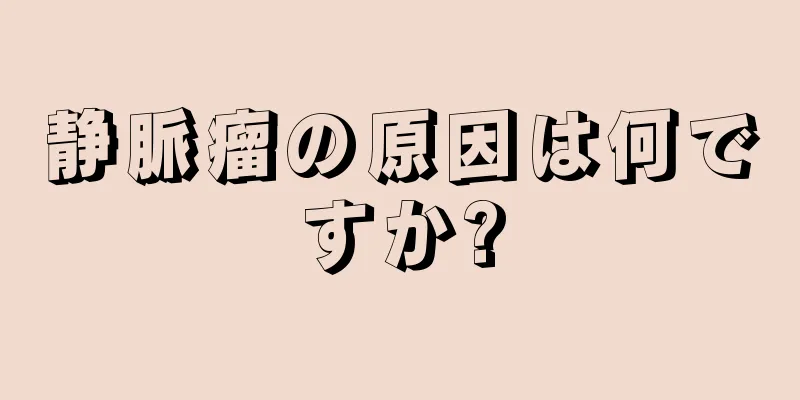静脈瘤の原因は何ですか?