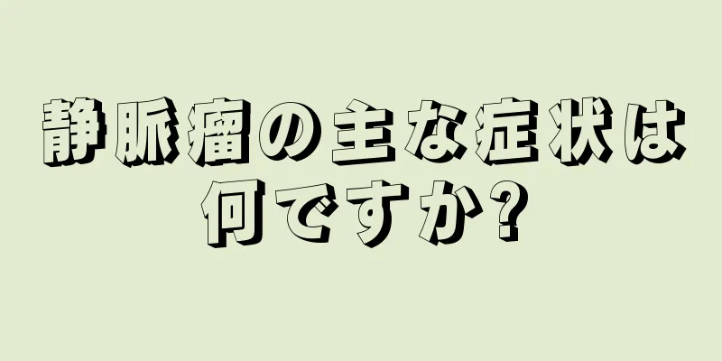 静脈瘤の主な症状は何ですか?