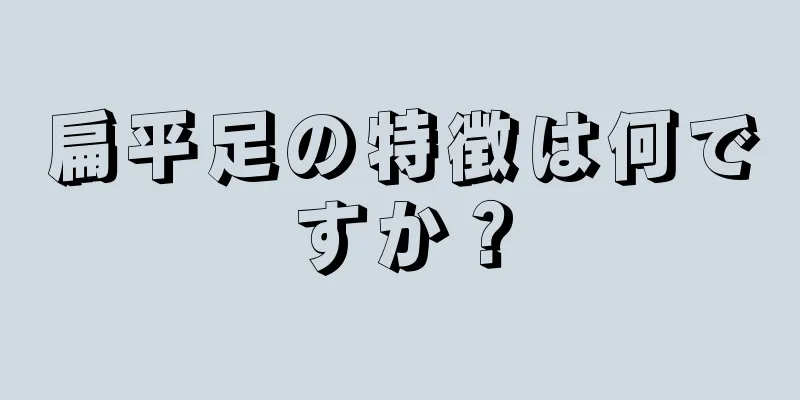 扁平足の特徴は何ですか？