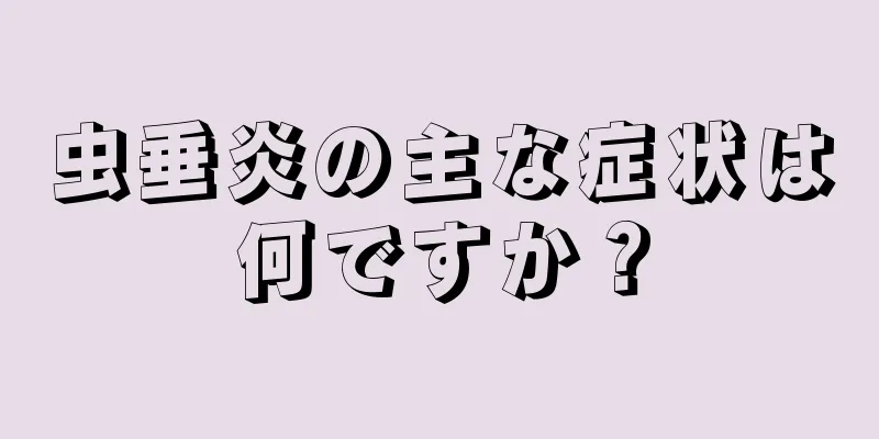 虫垂炎の主な症状は何ですか？