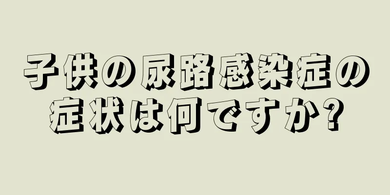 子供の尿路感染症の症状は何ですか?