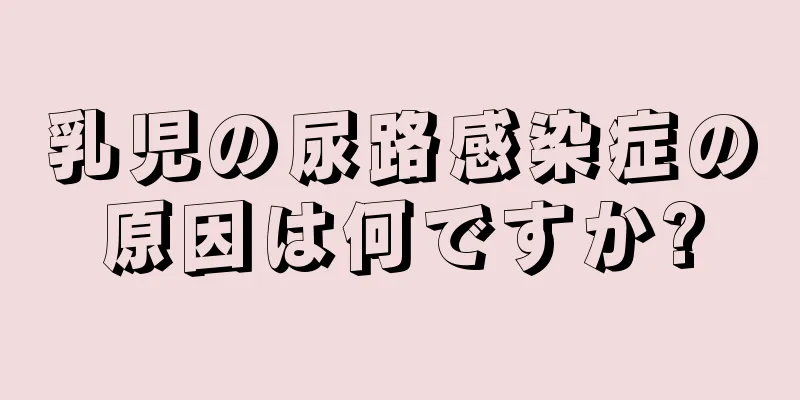 乳児の尿路感染症の原因は何ですか?