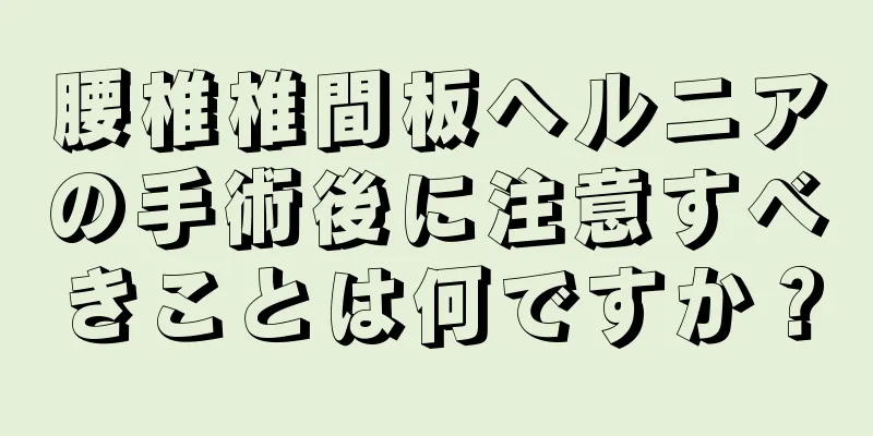 腰椎椎間板ヘルニアの手術後に注意すべきことは何ですか？