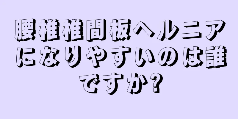 腰椎椎間板ヘルニアになりやすいのは誰ですか?