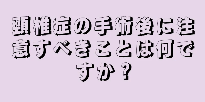 頸椎症の手術後に注意すべきことは何ですか？