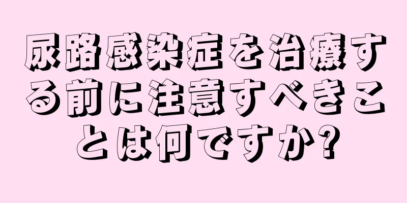 尿路感染症を治療する前に注意すべきことは何ですか?