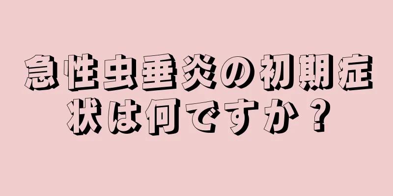 急性虫垂炎の初期症状は何ですか？