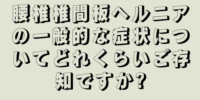 腰椎椎間板ヘルニアの一般的な症状についてどれくらいご存知ですか?