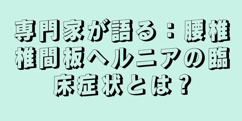 専門家が語る：腰椎椎間板ヘルニアの臨床症状とは？