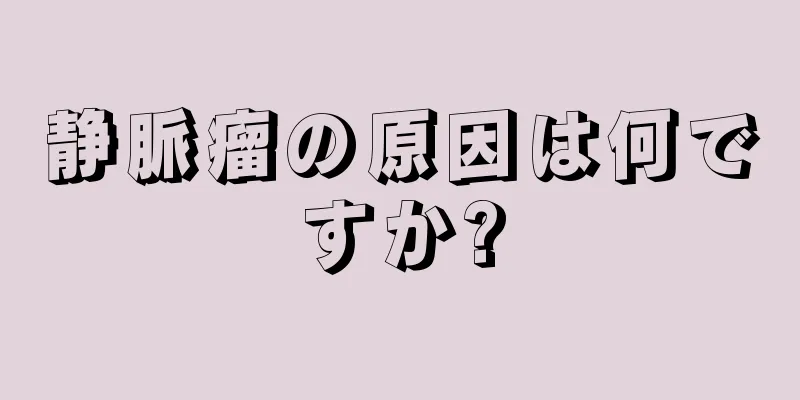 静脈瘤の原因は何ですか?
