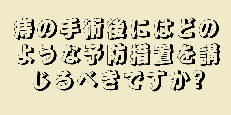 痔の手術後にはどのような予防措置を講じるべきですか?