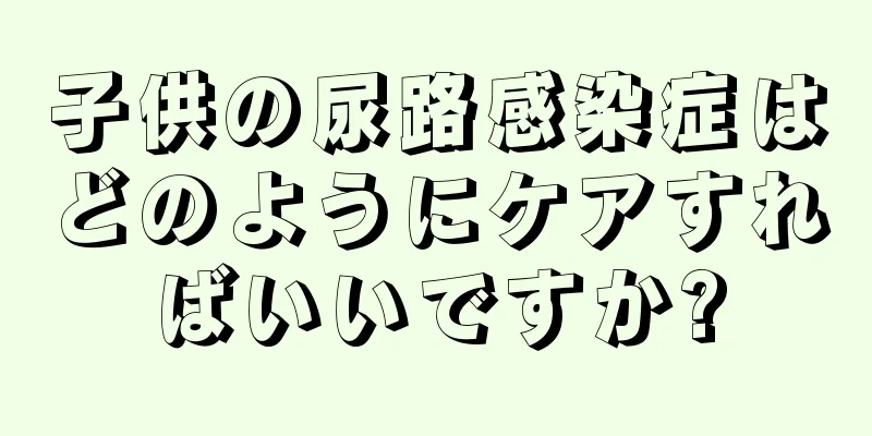 子供の尿路感染症はどのようにケアすればいいですか?