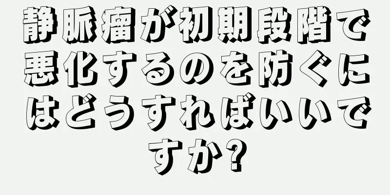 静脈瘤が初期段階で悪化するのを防ぐにはどうすればいいですか?
