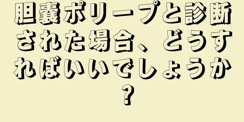 胆嚢ポリープと診断された場合、どうすればいいでしょうか？