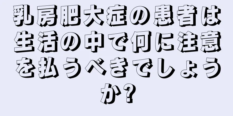 乳房肥大症の患者は生活の中で何に注意を払うべきでしょうか?