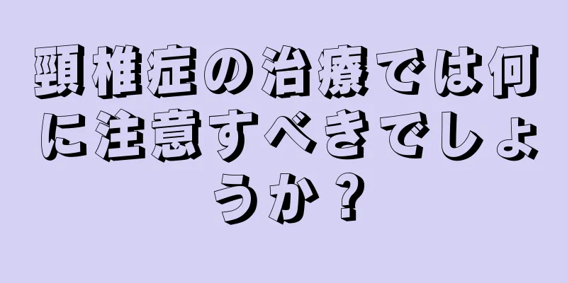 頸椎症の治療では何に注意すべきでしょうか？
