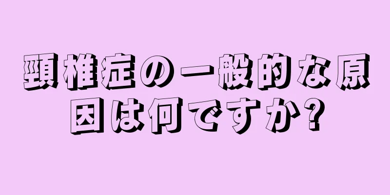 頸椎症の一般的な原因は何ですか?