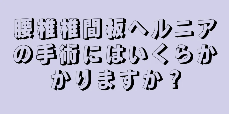 腰椎椎間板ヘルニアの手術にはいくらかかりますか？