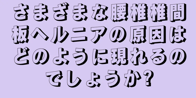 さまざまな腰椎椎間板ヘルニアの原因はどのように現れるのでしょうか?