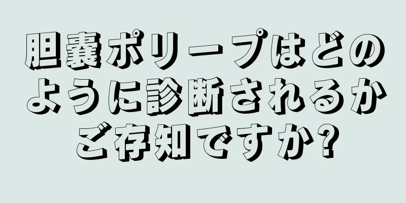 胆嚢ポリープはどのように診断されるかご存知ですか?