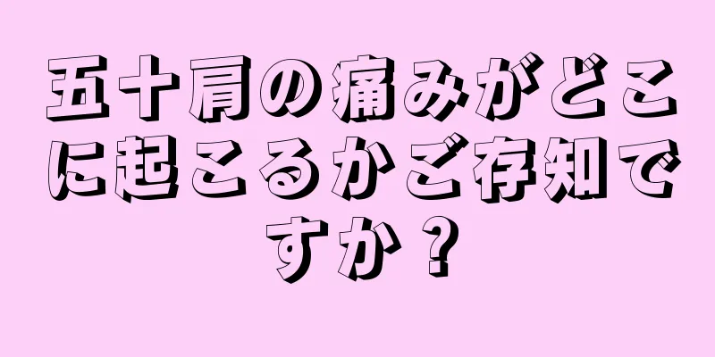 五十肩の痛みがどこに起こるかご存知ですか？