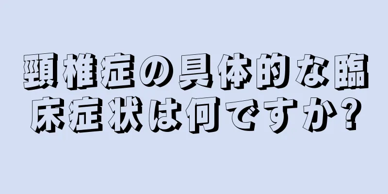 頸椎症の具体的な臨床症状は何ですか?